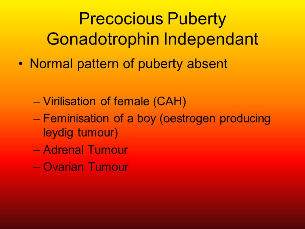 Precocious Puberty Gonadotrophin Independant Normal pattern of puberty absent Virilisation of female (CAH) Feminisation